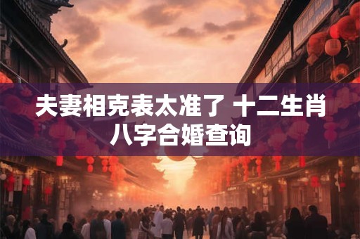 夫妻相克表太准了 十二生肖八字合婚查询