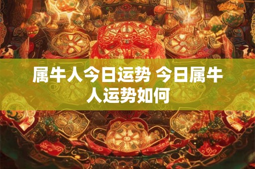 属牛人今日运势 今日属牛人运势如何