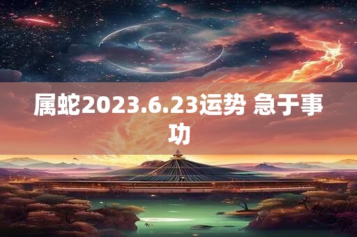 属蛇2023.6.23运势 急于事功