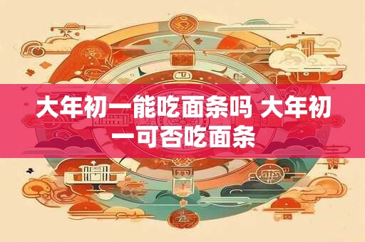 大年初一能吃面条吗 大年初一可否吃面条