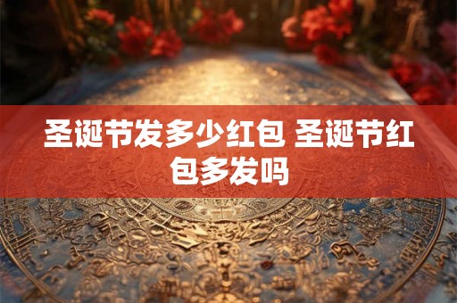 圣诞节发多少红包 圣诞节红包多发吗