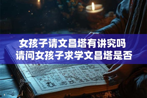 女孩子请文昌塔有讲究吗 请问女孩子求学文昌塔是否有特殊要求