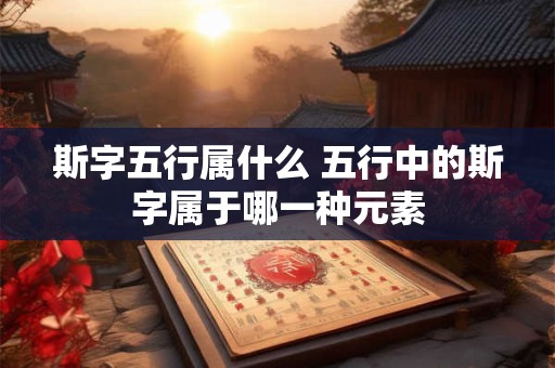 斯字五行属什么 五行中的斯字属于哪一种元素