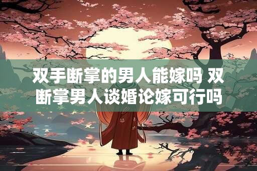 双手断掌的男人能嫁吗 双断掌男人谈婚论嫁可行吗 双手断掌的男人能嫁吗 双断掌男人谈婚论嫁可行吗
