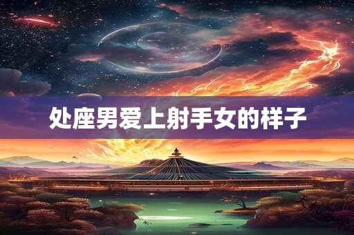 处座男爱上射手女的样子 处座男爱上射手女的样子