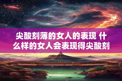 尖酸刻薄的女人的表现 什么样的女人会表现得尖酸刻薄