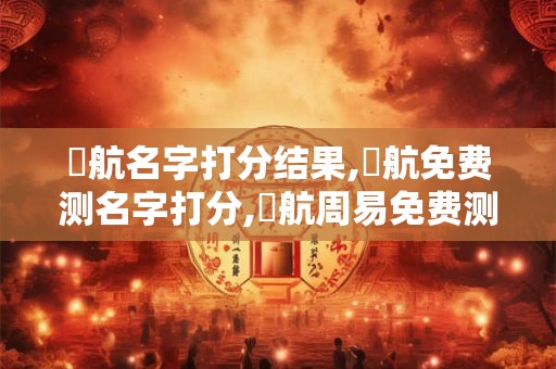 吳航名字打分结果,吳航免费测名字打分,吳航周易免费测名字打分