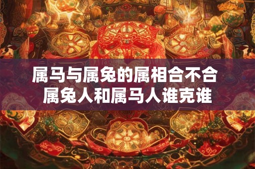 属马与属兔的属相合不合 属兔人和属马人谁克谁