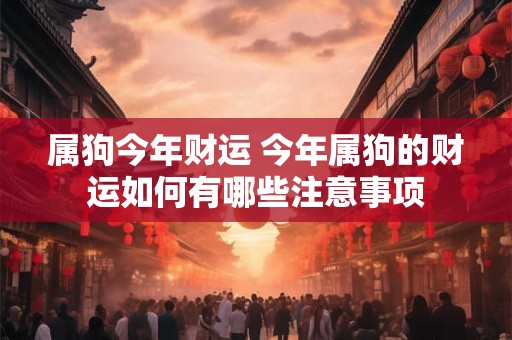 属狗今年财运 今年属狗的财运如何有哪些注意事项