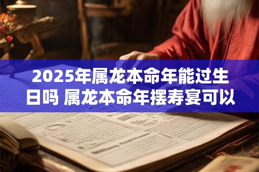 2025年属龙本命年能过生日吗 属龙本命年摆寿宴可以吗