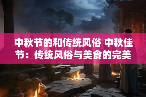 中秋节的和传统风俗 中秋佳节：传统风俗与美食的完美结合