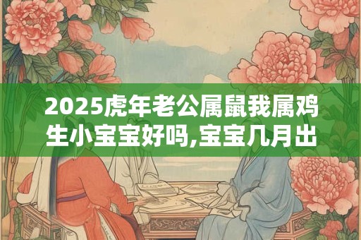 2025虎年老公属鼠我属鸡生小宝宝好吗,宝宝几月出生最好？