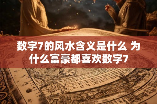 数字7的风水含义是什么 为什么富豪都喜欢数字7