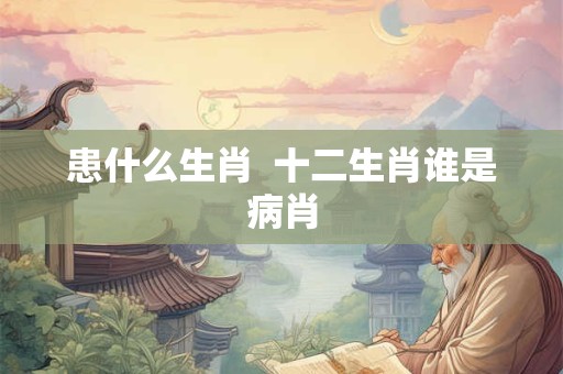 患什么生肖  十二生肖谁是病肖