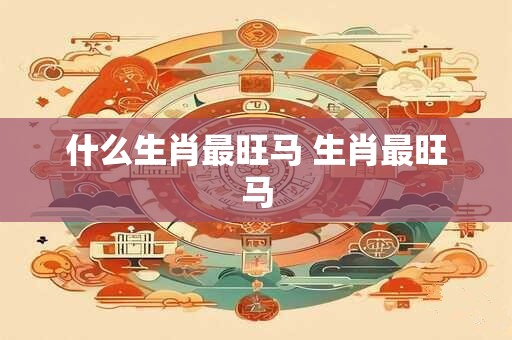 什么生肖最旺马 生肖最旺马