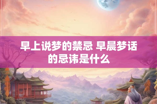 早上说梦的禁忌 早晨梦话的忌讳是什么