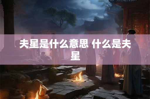 夫星是什么意思 什么是夫星