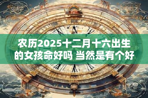 农历2025十二月十六出生的女孩命好吗 当然是有个好命运
