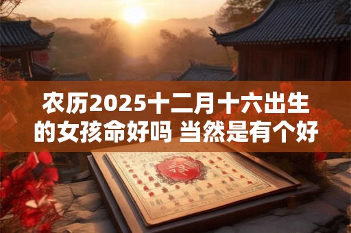 农历2025十二月十六出生的女孩命好吗 当然是有个好命运