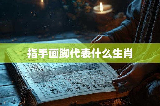 指手画脚代表什么生肖