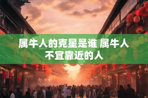 属牛人的克星是谁 属牛人不宜靠近的人