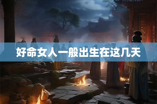 好命女人一般出生在这几天