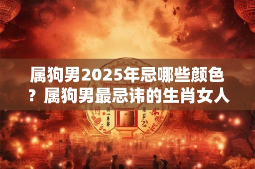 属狗男2025年忌哪些颜色？属狗男最忌讳的生肖女人是谁