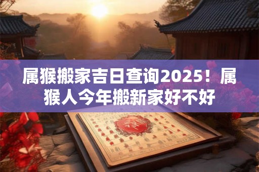 属猴搬家吉日查询2026！属猴人今年搬新家好不好