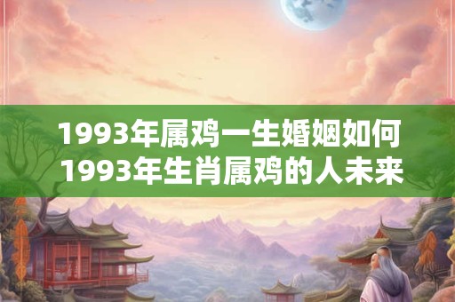 1993年属鸡一生婚姻如何 1993年生肖属鸡的人未来的婚姻状况如何