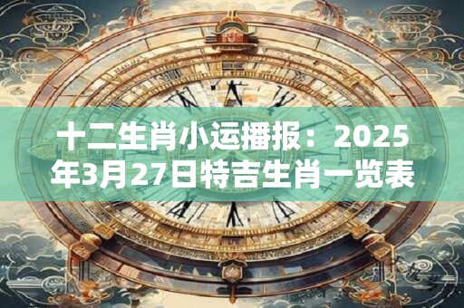 十二生肖小运播报：2025年3月27日特吉生肖一览表