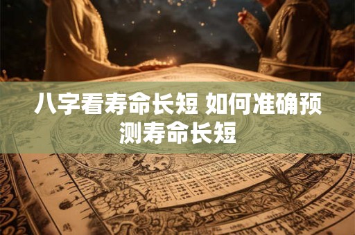 八字看寿命长短 如何准确预测寿命长短