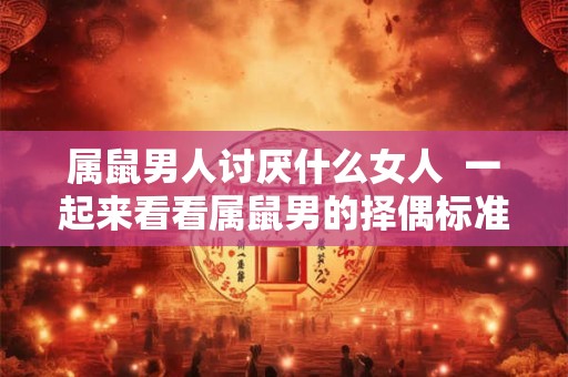 属鼠男人讨厌什么女人  一起来看看属鼠男的择偶标准
