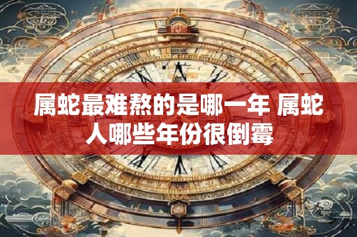 属蛇最难熬的是哪一年 属蛇人哪些年份很倒霉