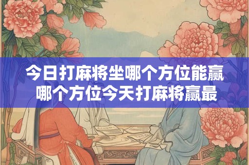 今日打麻将坐哪个方位能赢 哪个方位今天打麻将赢最大