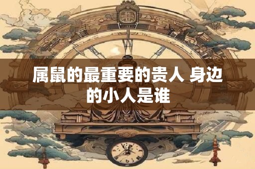 属鼠的最重要的贵人 身边的小人是谁