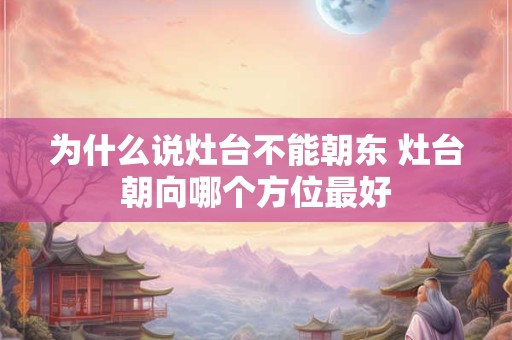 为什么说灶台不能朝东 灶台朝向哪个方位最好