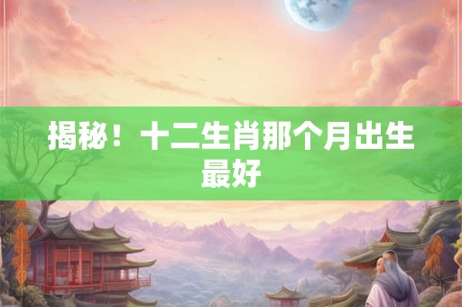 揭秘！十二生肖那个月出生最好