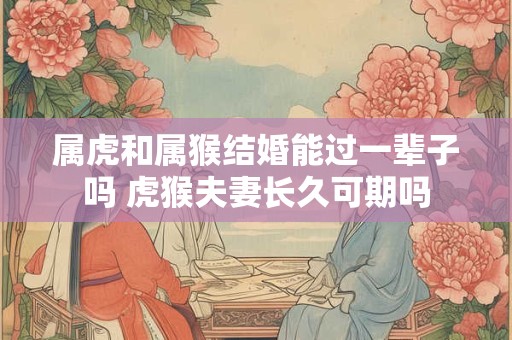 属虎和属猴结婚能过一辈子吗 虎猴夫妻长久可期吗