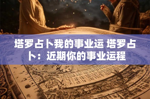 塔罗占卜我的事业运 塔罗占卜：近期你的事业运程