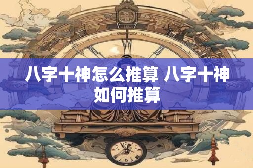 八字十神怎么推算 八字十神如何推算