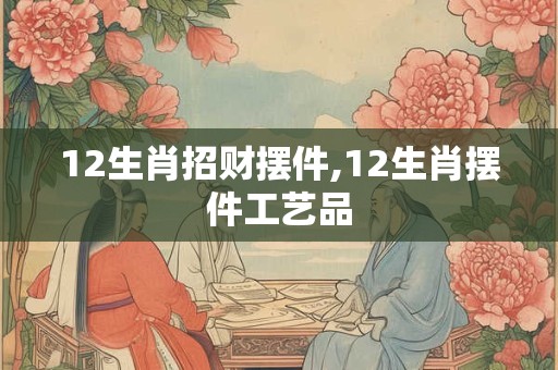 12生肖招财摆件,12生肖摆件工艺品