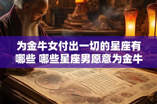 为金牛女付出一切的星座有哪些 哪些星座男愿意为金牛女付出一切