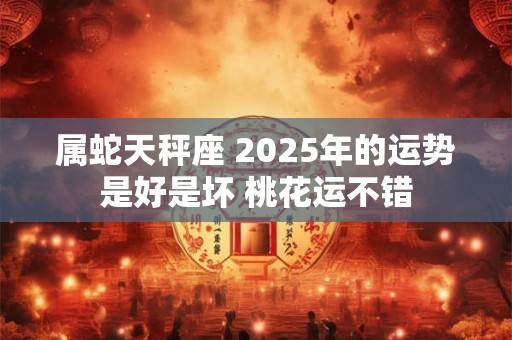 属蛇天秤座 2026年的运势是好是坏 桃花运不错