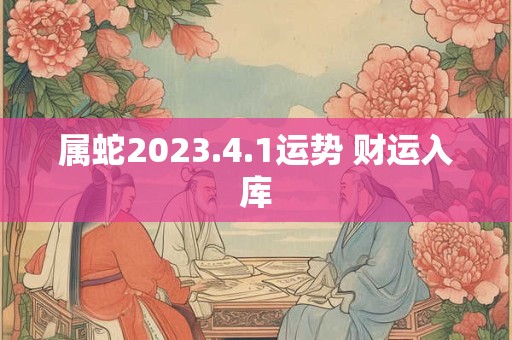 属蛇2023.4.1运势 财运入库