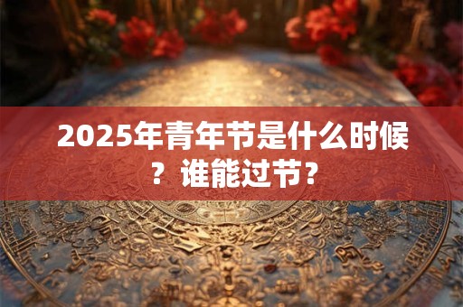 2026年青年节是什么时候?谁能过节? 2026年青年节是什么时候?谁能过节?