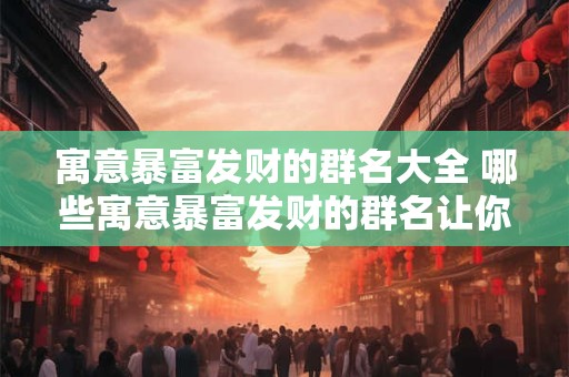 寓意暴富发财的群名大全 哪些寓意暴富发财的群名让你突然暴富 寓意暴富发财的群名大全 哪些寓意暴富发财的群名让你突然暴富