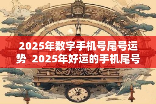 2025年数字手机号尾号运势  2025年好运的手机尾号