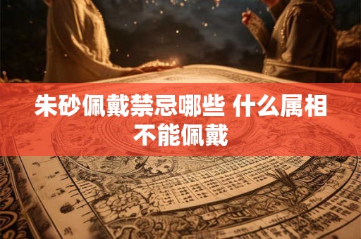 朱砂佩戴禁忌哪些 什么属相不能佩戴