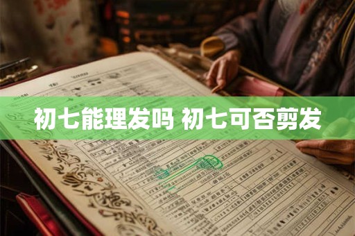 初七能理发吗 初七可否剪发
