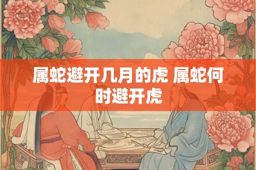 属蛇避开几月的虎 属蛇何时避开虎 属蛇避开几月的虎 属蛇何时避开虎